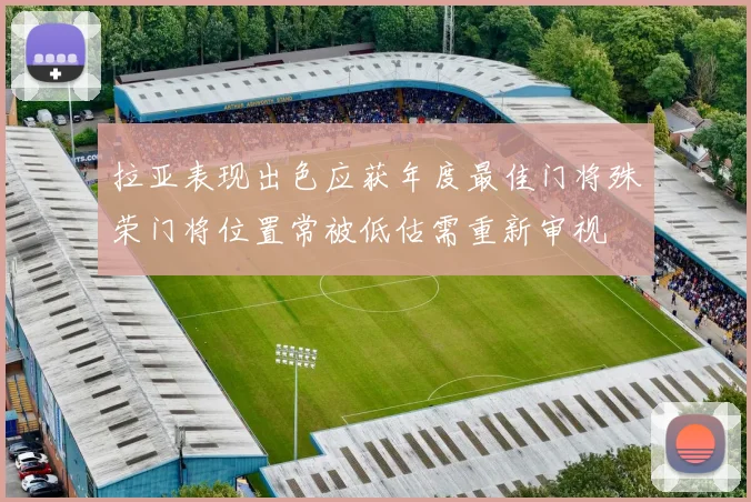 拉亚表现出色应获年度最佳门将殊荣门将位置常被低估需重新审视