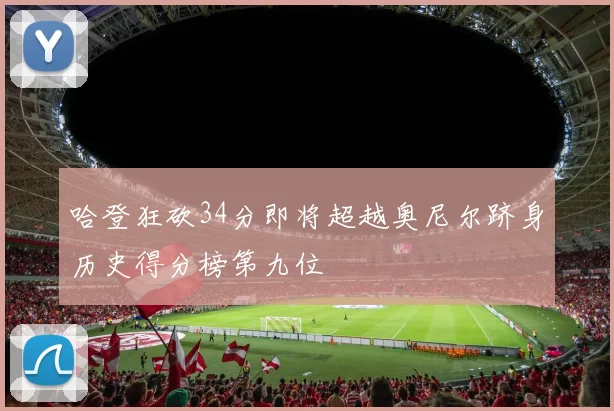 哈登狂砍34分即将超越奥尼尔跻身历史得分榜第九位