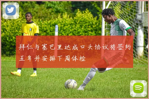 拜仁与塞巴里达成口头协议将签约五年并安排下周体检