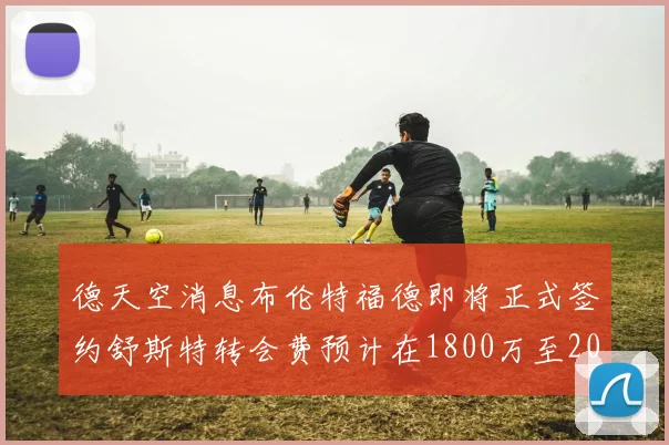 德天空消息布伦特福德即将正式签约舒斯特转会费预计在1800万至2000万欧元之间