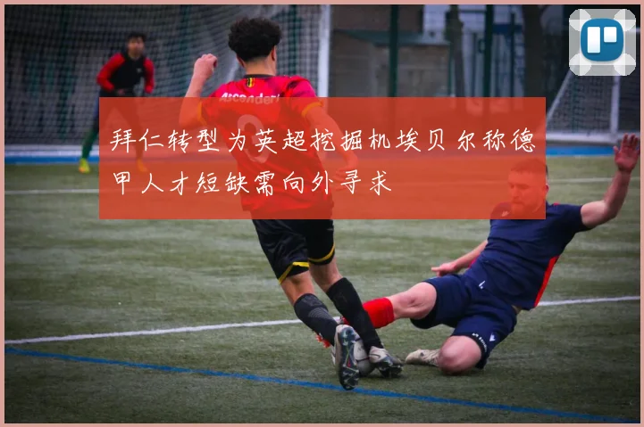 拜仁转型为英超挖掘机埃贝尔称德甲人才短缺需向外寻求