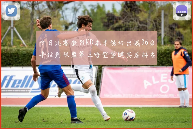 今日比赛激烈KD本季场均出战36分半位列联盟第三哈登紧随其后排名第七