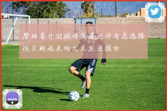 摩纳哥计划租借奥蓬达并考虑选择性买断尚未向尤文发出报价