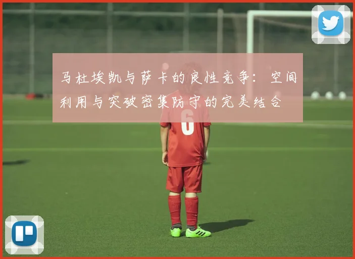 马杜埃凯与萨卡的良性竞争：空间利用与突破密集防守的完美结合