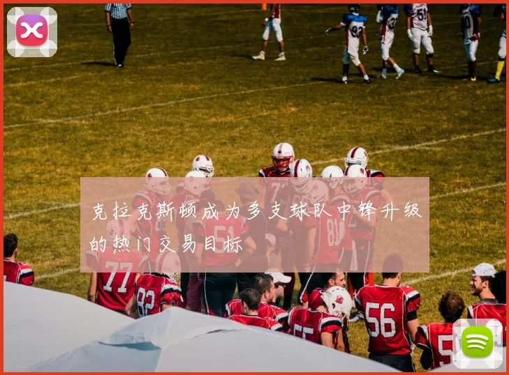 克拉克斯顿成为多支球队中锋升级的热门交易目标