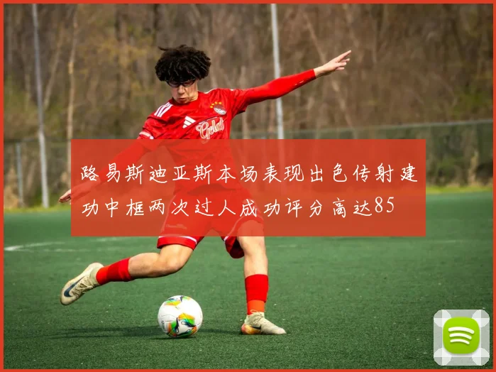 路易斯迪亚斯本场表现出色传射建功中框两次过人成功评分高达85