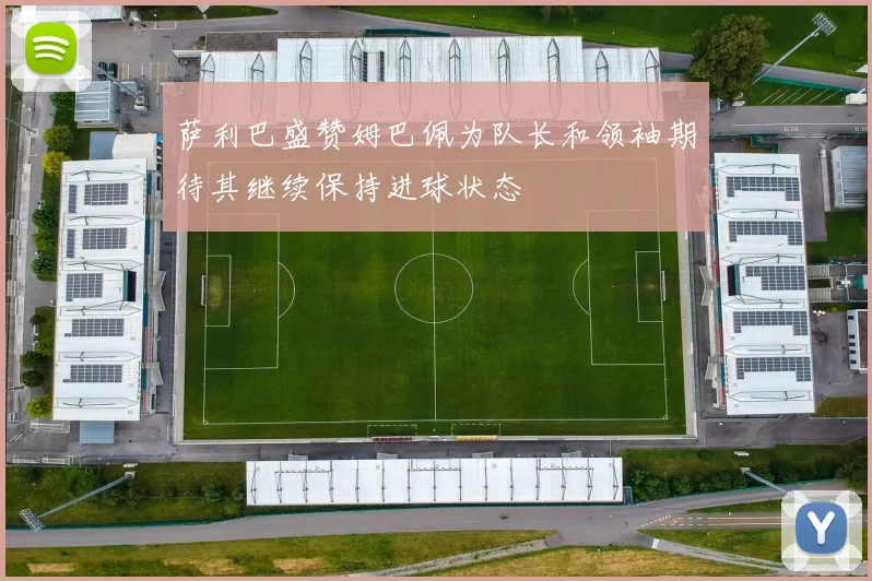 萨利巴盛赞姆巴佩为队长和领袖期待其继续保持进球状态