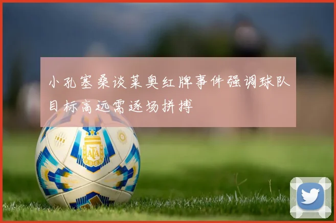 小孔塞桑谈莱奥红牌事件强调球队目标高远需逐场拼搏