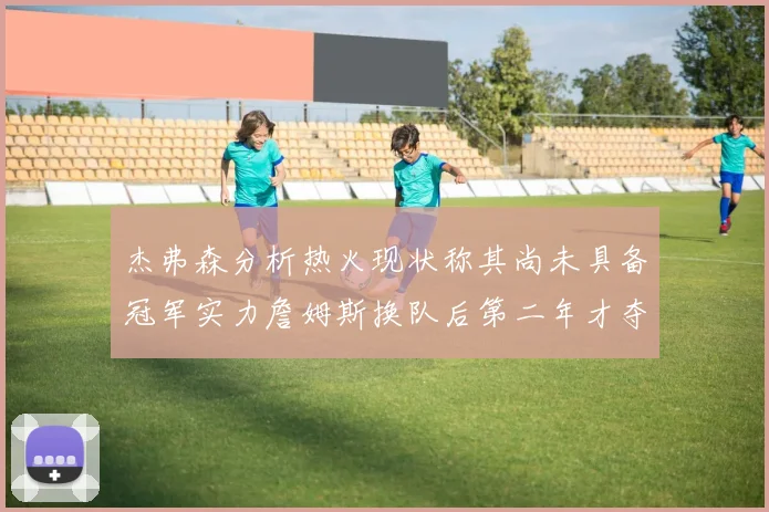 杰弗森分析热火现状称其尚未具备冠军实力詹姆斯换队后第二年才夺冠