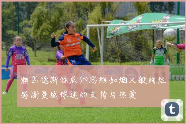 赖因德斯称瓜帅思维如烟火般绚烂感谢曼城球迷的支持与热爱
