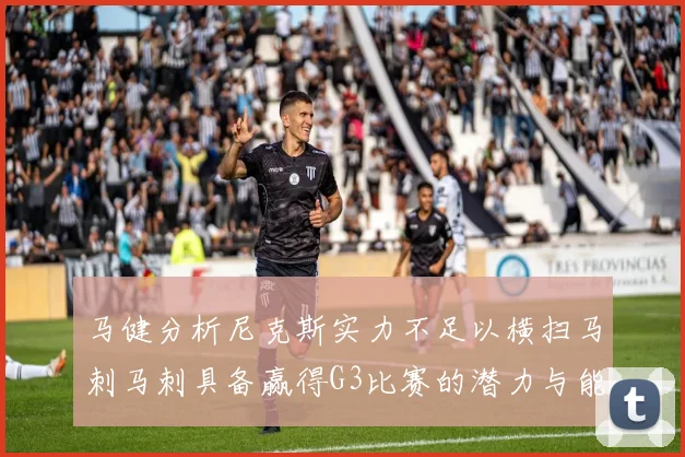 马健分析尼克斯实力不足以横扫马刺马刺具备赢得G3比赛的潜力与能力