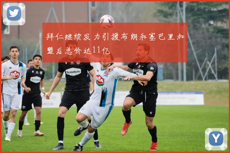 拜仁继续发力引援布朗和塞巴里加盟后总价达11亿