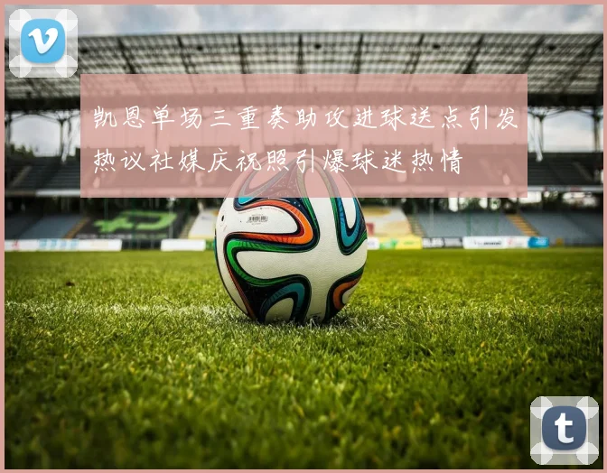 凯恩单场三重奏助攻进球送点引发热议社媒庆祝照引爆球迷热情