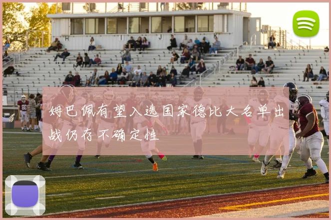 姆巴佩有望入选国家德比大名单出战仍存不确定性